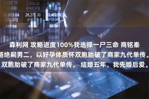 森利网 攻略进度100%我选择一尸三命 商铭秦暖江心妍 穿越后,我攻略绝嗣男二,以好孕体质怀双胞胎破了商家九代单传。 结婚五年,我先婚后爱。