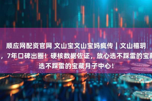 顺应网配资官网 文山宝文山宝妈疯传｜文山禧玥堂月子中心，7年口碑出圈！硬核数据佐证，放心选不踩雷的宝藏月子中心！