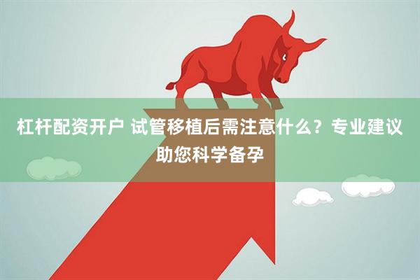 杠杆配资开户 试管移植后需注意什么？专业建议助您科学备孕