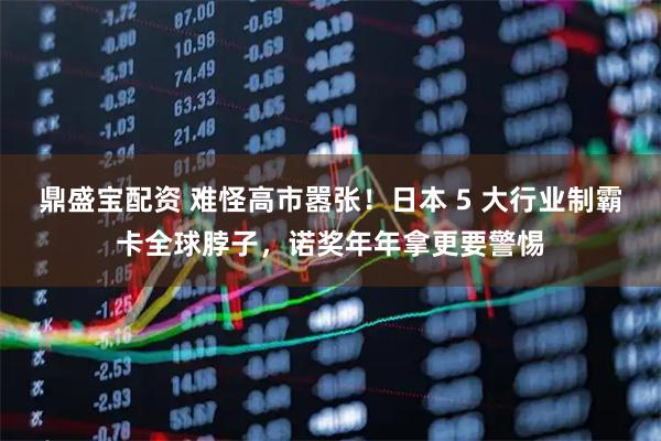 鼎盛宝配资 难怪高市嚣张!日本 5 大行业制霸卡全球脖子,诺奖年年拿更要警惕