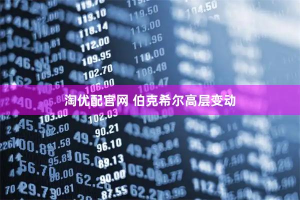 淘优配官网 伯克希尔高层变动