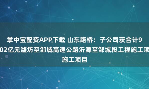 掌中宝配资APP下载 山东路桥：子公司获合计94.02亿元潍坊至邹城高速公路沂源至邹城段工程施工项目