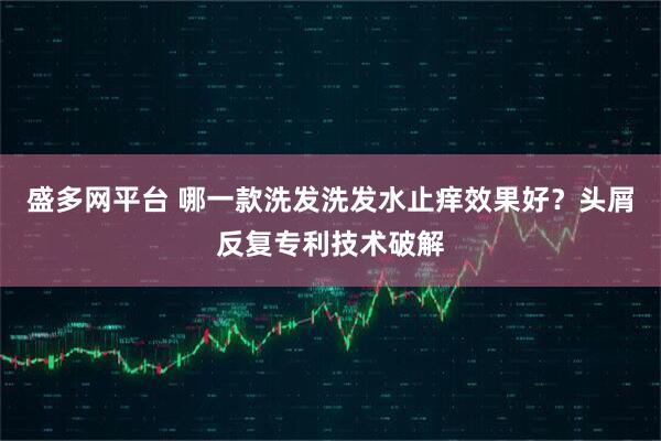 盛多网平台 哪一款洗发洗发水止痒效果好？头屑反复专利技术破解