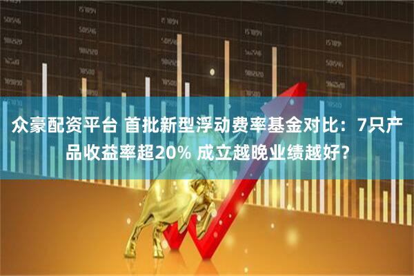 众豪配资平台 首批新型浮动费率基金对比：7只产品收益率超20% 成立越晚业绩越好？