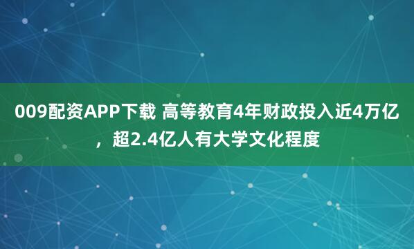 009配资APP下载 高等教育4年财政投入近4万亿,超2.4亿人有大学文化程度