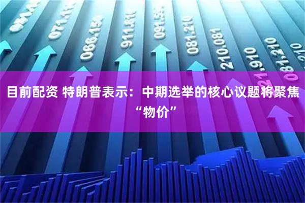 目前配资 特朗普表示：中期选举的核心议题将聚焦 “物价”