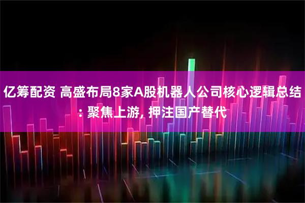 亿筹配资 高盛布局8家A股机器人公司核心逻辑总结: 聚焦上游, 押注国产替代