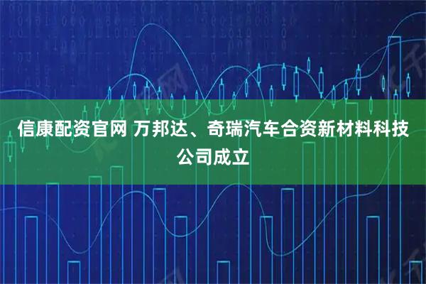 信康配资官网 万邦达、奇瑞汽车合资新材料科技公司成立