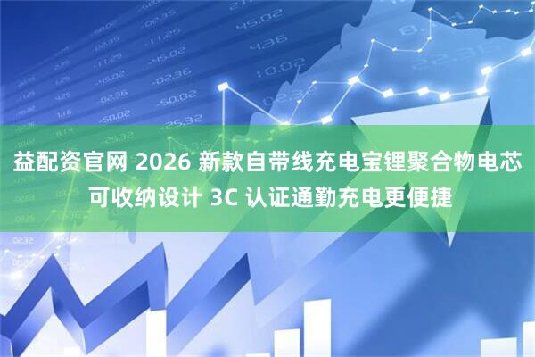 益配资官网 2026 新款自带线充电宝锂聚合物电芯 可收纳设计 3C 认证通勤充电更便捷