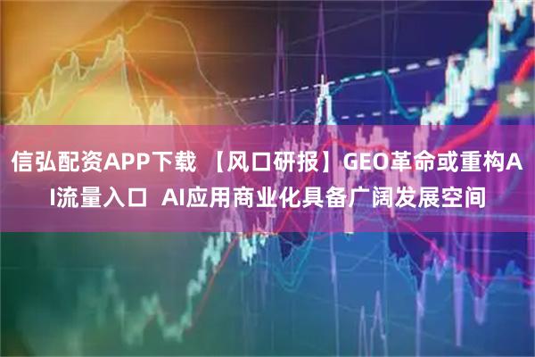 信弘配资APP下载 【风口研报】GEO革命或重构AI流量入口  AI应用商业化具备广阔发展空间