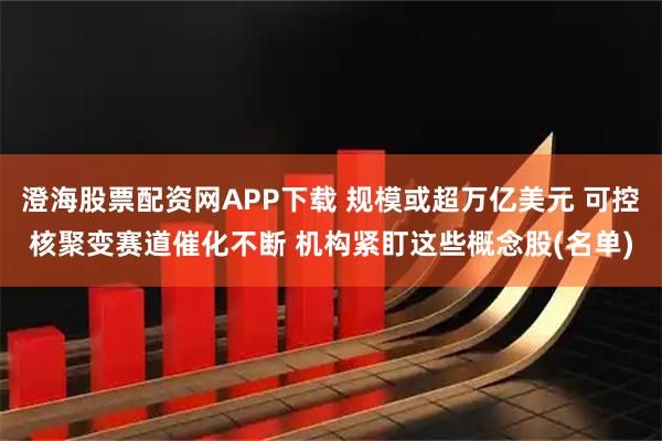 澄海股票配资网APP下载 规模或超万亿美元 可控核聚变赛道催化不断 机构紧盯这些概念股(名单)