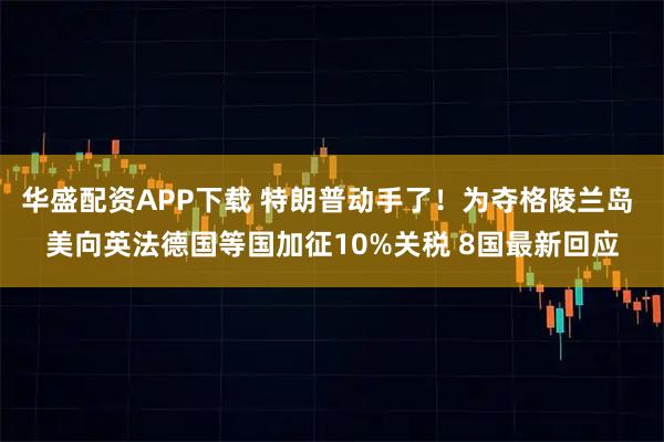 华盛配资APP下载 特朗普动手了！为夺格陵兰岛 美向英法德国等国加征10%关税 8国最新回应