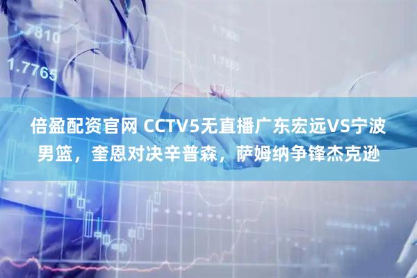 倍盈配资官网 CCTV5无直播广东宏远VS宁波男篮，奎恩对决辛普森，萨姆纳争锋杰克逊