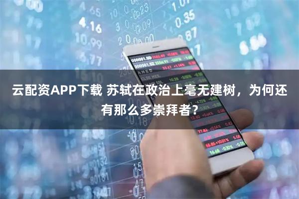 云配资APP下载 苏轼在政治上毫无建树，为何还有那么多崇拜者？