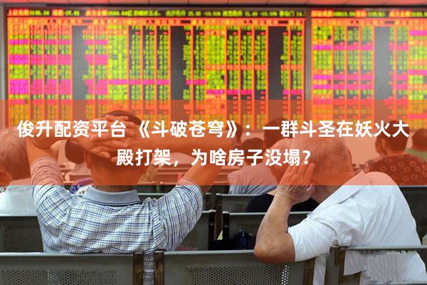 俊升配资平台 《斗破苍穹》：一群斗圣在妖火大殿打架，为啥房子没塌？