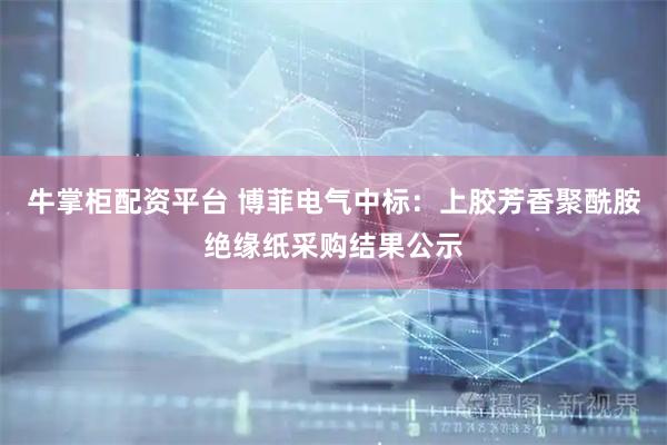 牛掌柜配资平台 博菲电气中标：上胶芳香聚酰胺绝缘纸采购结果公示