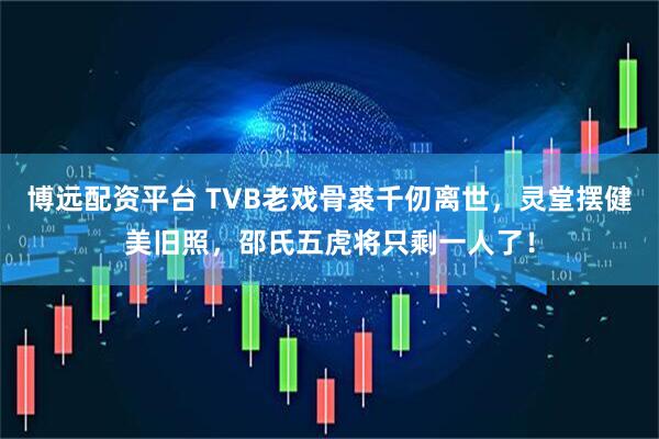 博远配资平台 TVB老戏骨裘千仞离世，灵堂摆健美旧照，邵氏五虎将只剩一人了！