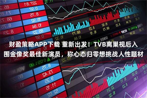 财盈策略APP下载 重新出发！TVB离巢视后入围金像奖最佳新演员，称心态归零想挑战人性题材